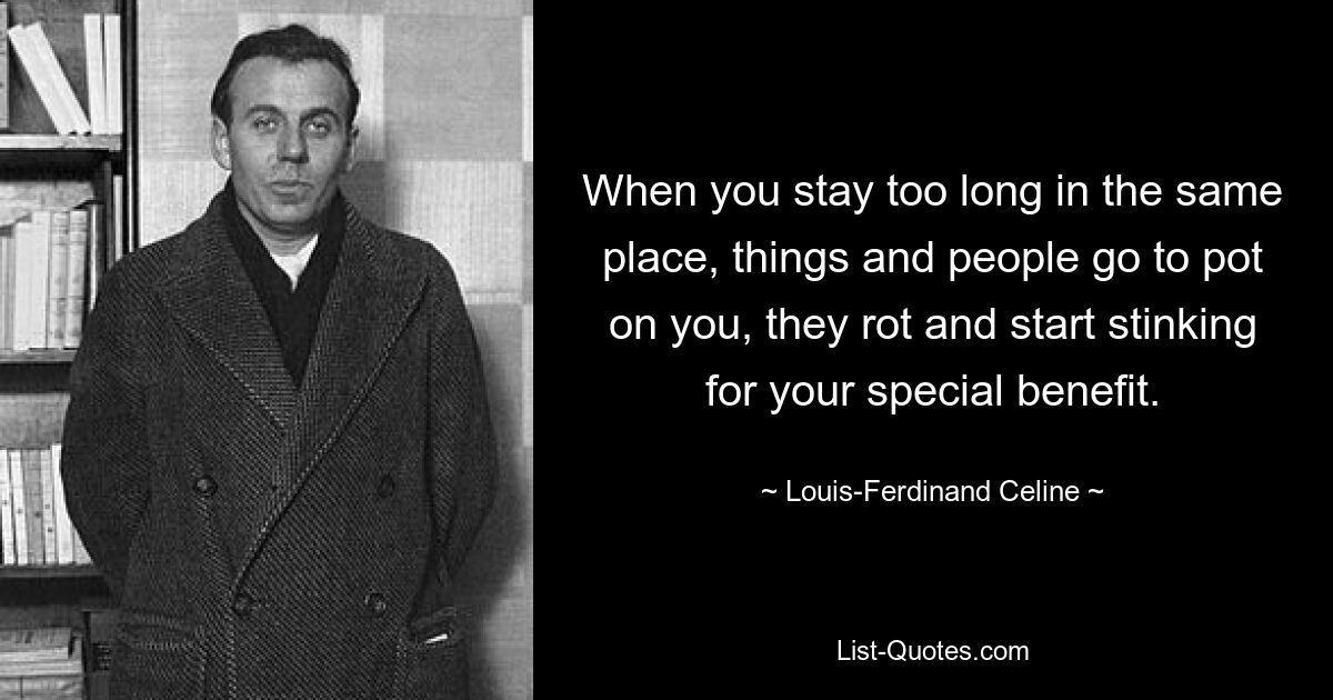 When you stay too long in the same place, things and people go to pot on you, they rot and start stinking for your special benefit. — © Louis-Ferdinand Celine