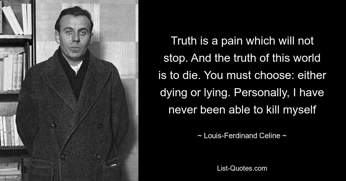 Truth is a pain which will not stop. And the truth of this world is to die. You must choose: either dying or lying. Personally, I have never been able to kill myself — © Louis-Ferdinand Celine