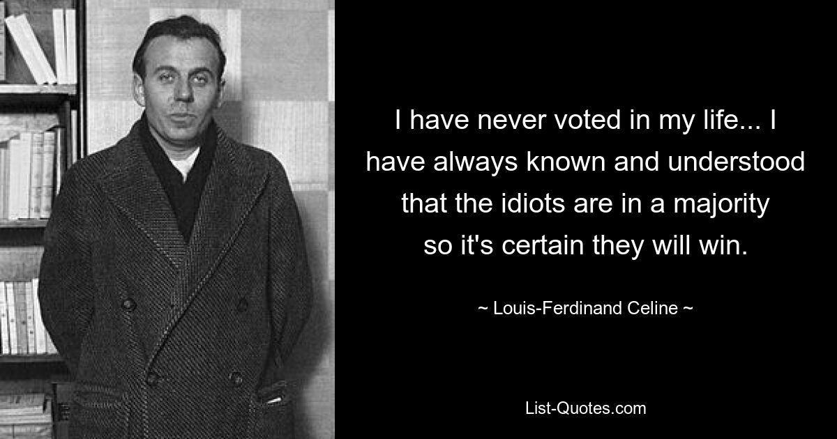 I have never voted in my life... I have always known and understood that the idiots are in a majority so it's certain they will win. — © Louis-Ferdinand Celine