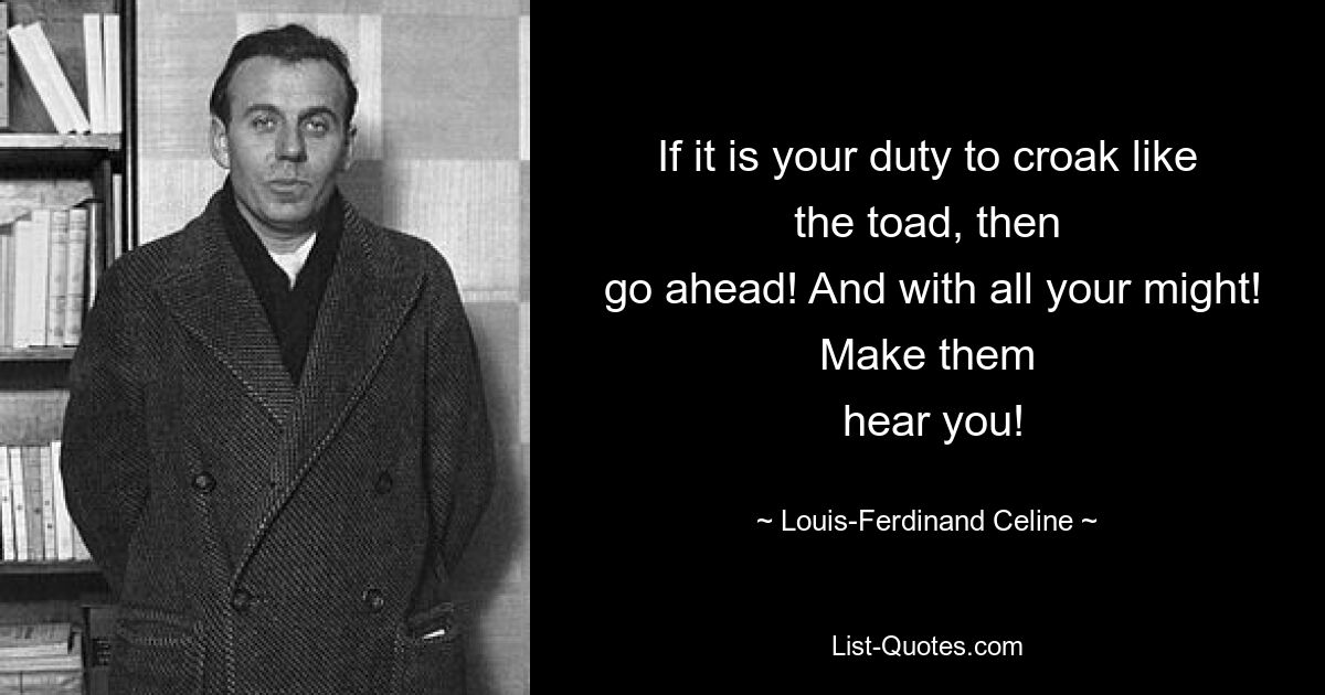 If it is your duty to croak like the toad, then
 go ahead! And with all your might! Make them
 hear you! — © Louis-Ferdinand Celine