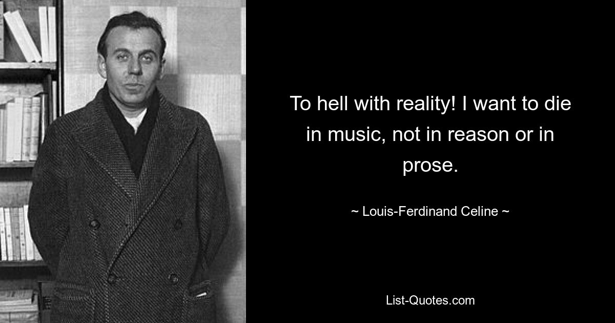 To hell with reality! I want to die in music, not in reason or in prose. — © Louis-Ferdinand Celine