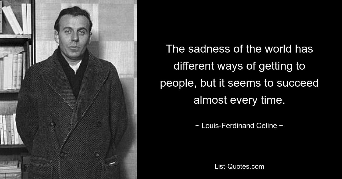 The sadness of the world has different ways of getting to people, but it seems to succeed almost every time. — © Louis-Ferdinand Celine