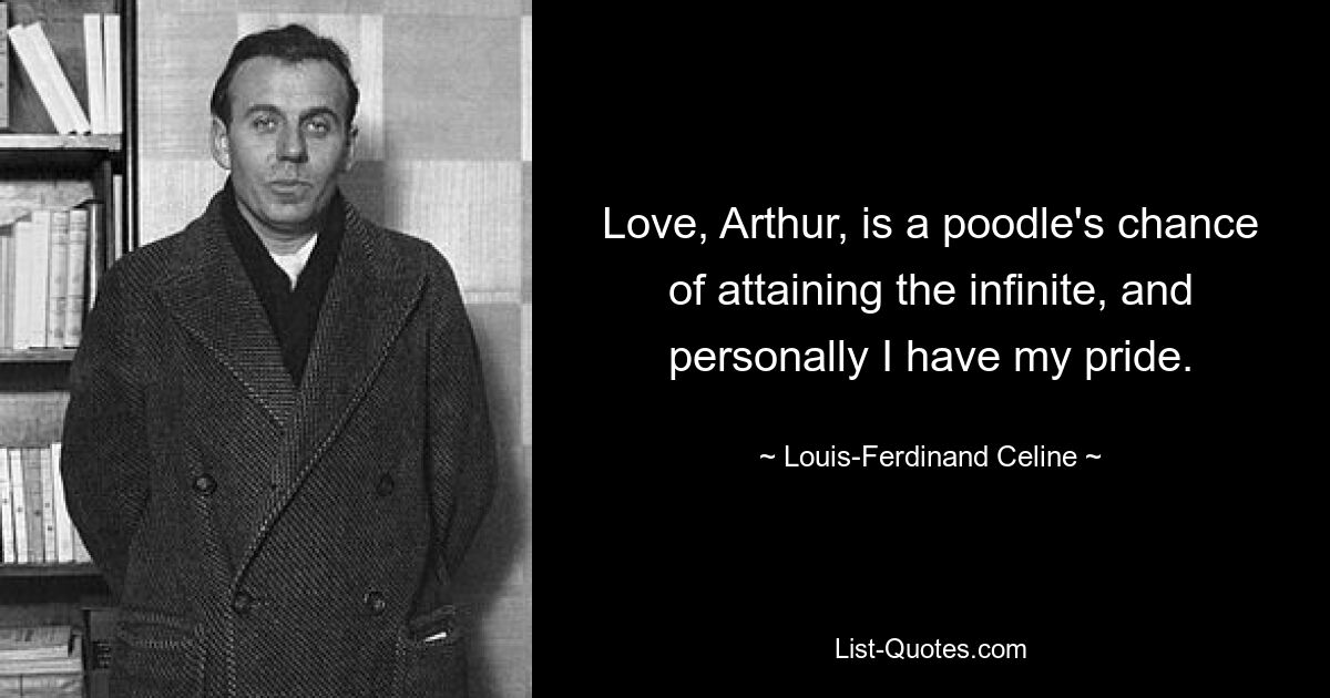 Love, Arthur, is a poodle's chance of attaining the infinite, and personally I have my pride. — © Louis-Ferdinand Celine