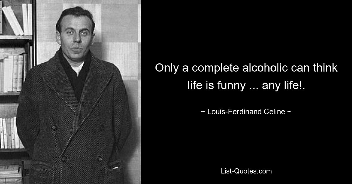 Only a complete alcoholic can think life is funny ... any life!. — © Louis-Ferdinand Celine