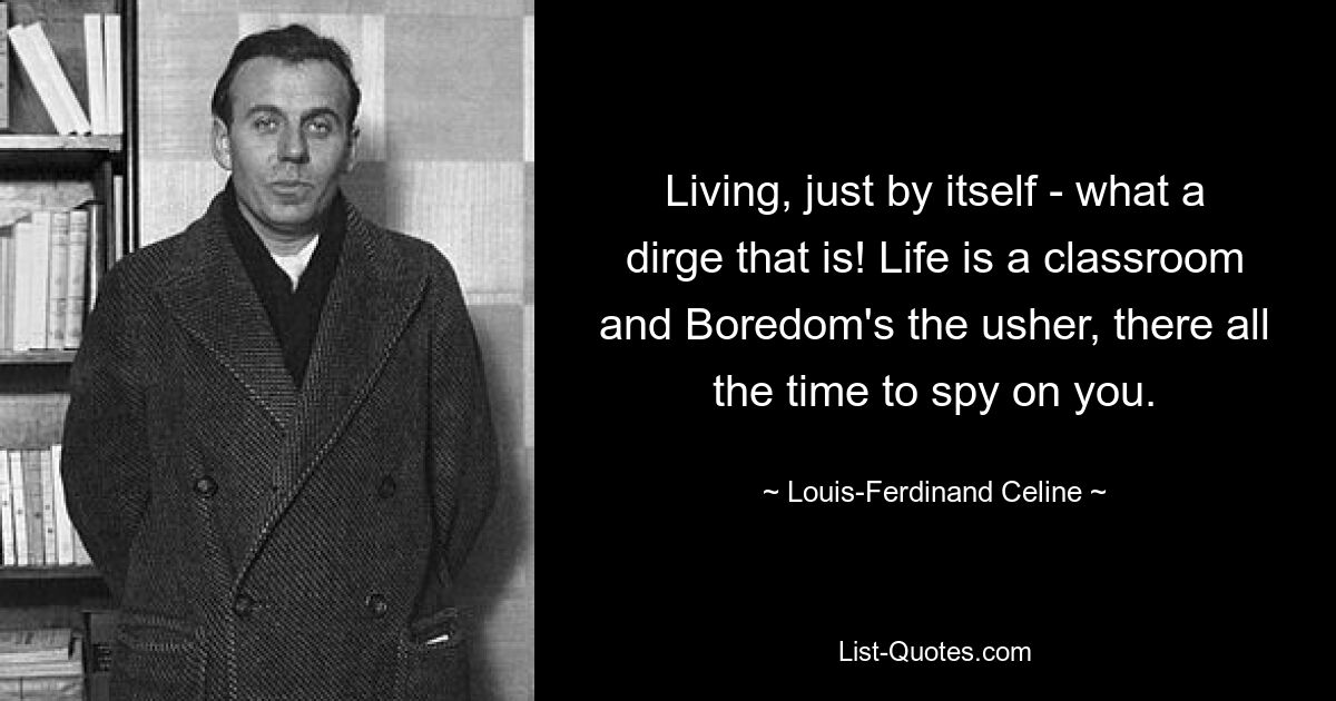 Living, just by itself - what a dirge that is! Life is a classroom and Boredom's the usher, there all the time to spy on you. — © Louis-Ferdinand Celine