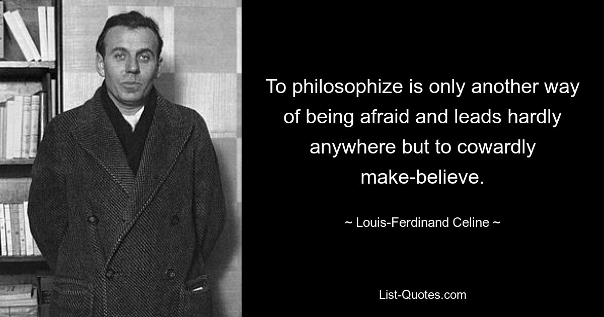 To philosophize is only another way of being afraid and leads hardly anywhere but to cowardly make-believe. — © Louis-Ferdinand Celine