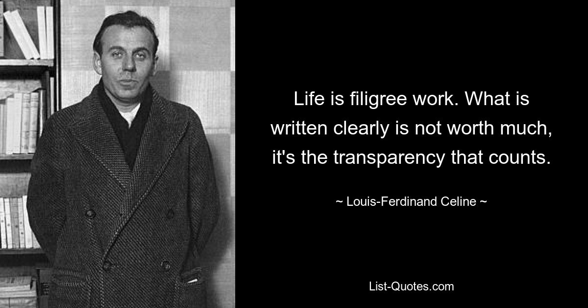 Life is filigree work. What is written clearly is not worth much, it's the transparency that counts. — © Louis-Ferdinand Celine