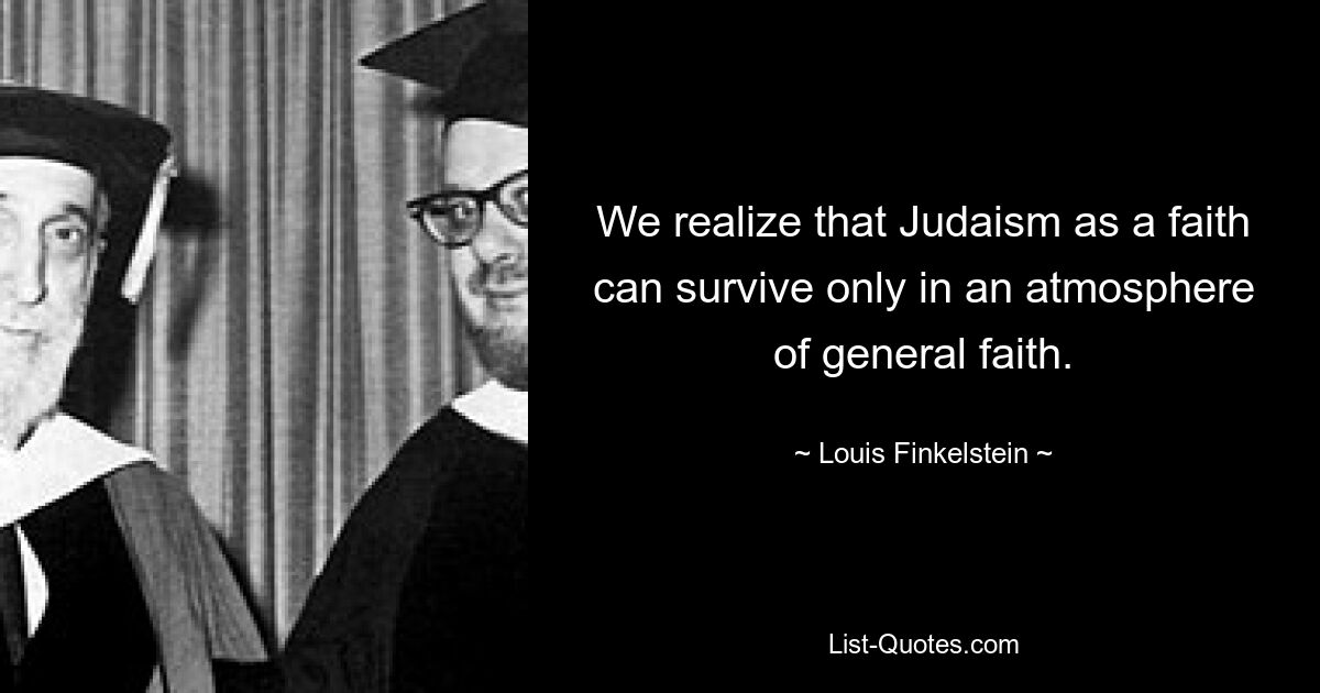 We realize that Judaism as a faith can survive only in an atmosphere of general faith. — © Louis Finkelstein