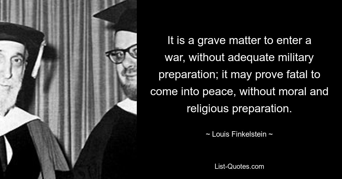 It is a grave matter to enter a war, without adequate military preparation; it may prove fatal to come into peace, without moral and religious preparation. — © Louis Finkelstein