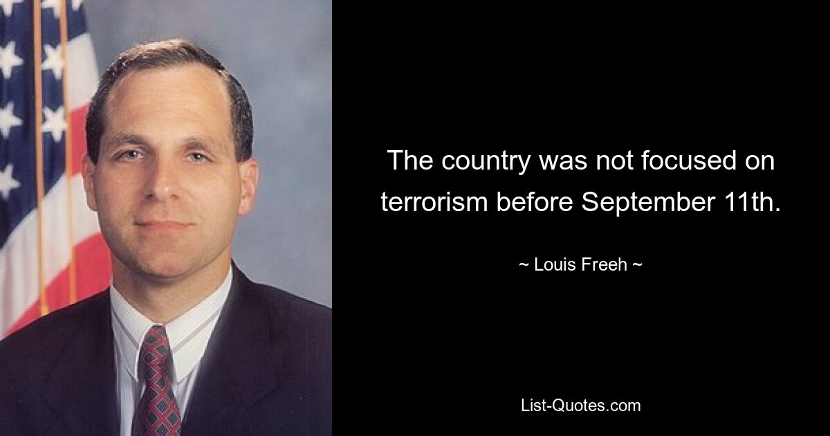 The country was not focused on terrorism before September 11th. — © Louis Freeh