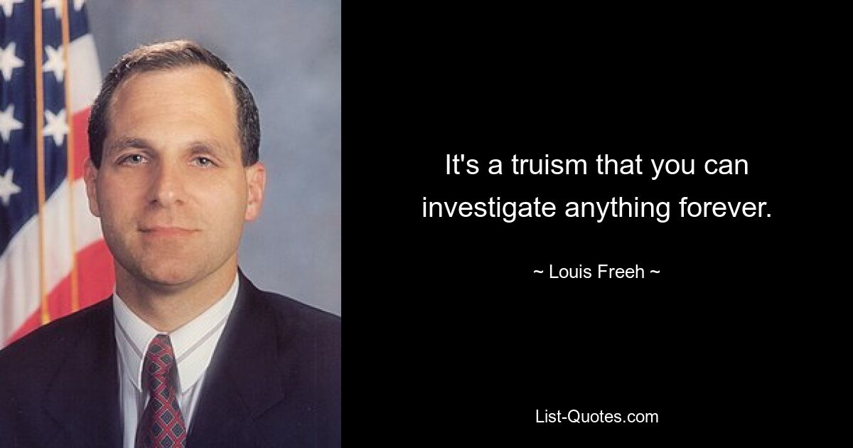 It's a truism that you can investigate anything forever. — © Louis Freeh