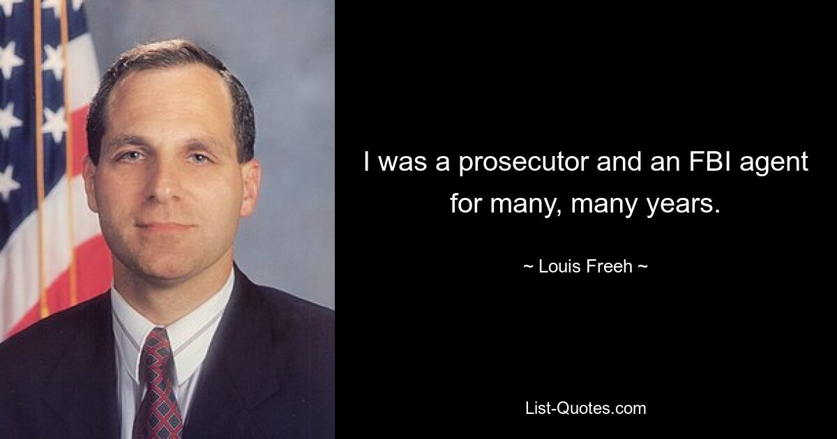 I was a prosecutor and an FBI agent for many, many years. — © Louis Freeh