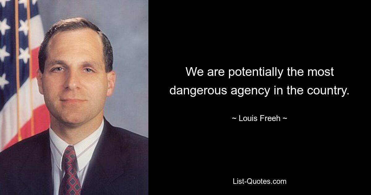 We are potentially the most dangerous agency in the country. — © Louis Freeh