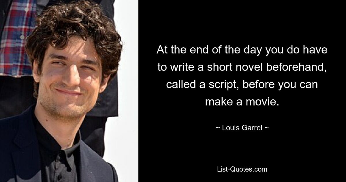 At the end of the day you do have to write a short novel beforehand, called a script, before you can make a movie. — © Louis Garrel