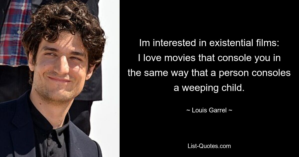 Im interested in existential films: I love movies that console you in the same way that a person consoles a weeping child. — © Louis Garrel