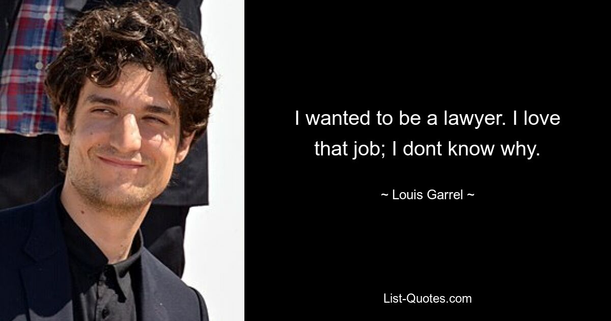 I wanted to be a lawyer. I love that job; I dont know why. — © Louis Garrel