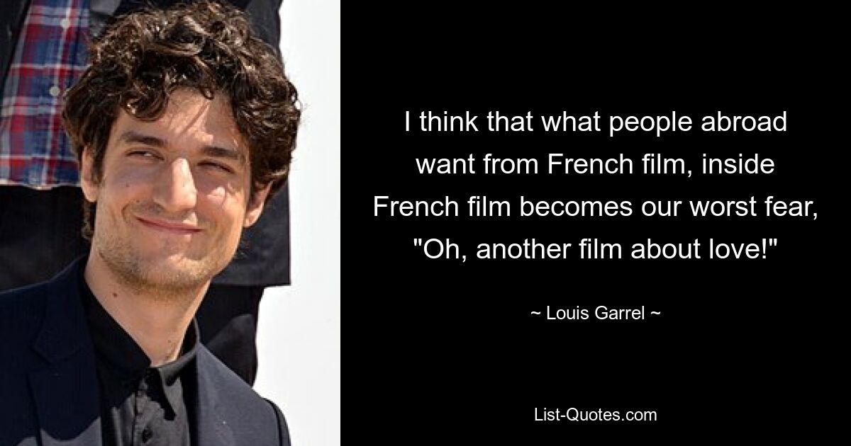 I think that what people abroad want from French film, inside French film becomes our worst fear, "Oh, another film about love!" — © Louis Garrel