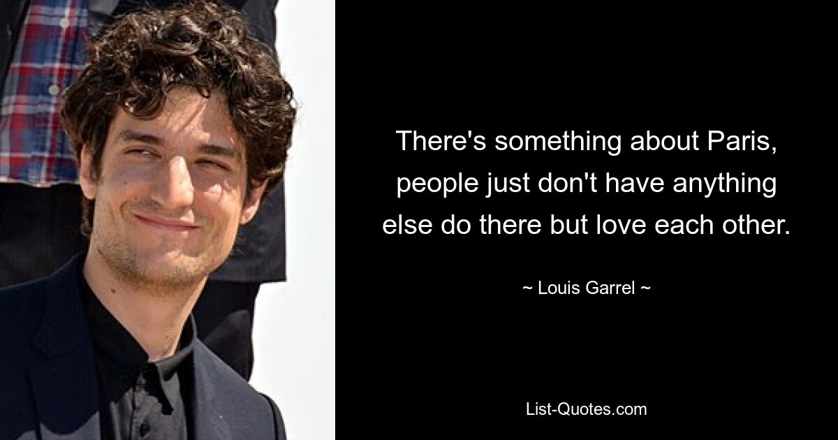 There's something about Paris, people just don't have anything else do there but love each other. — © Louis Garrel