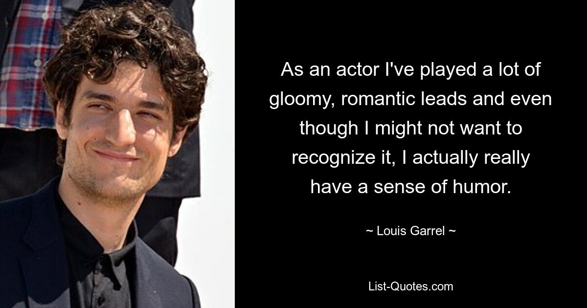 As an actor I've played a lot of gloomy, romantic leads and even though I might not want to recognize it, I actually really have a sense of humor. — © Louis Garrel