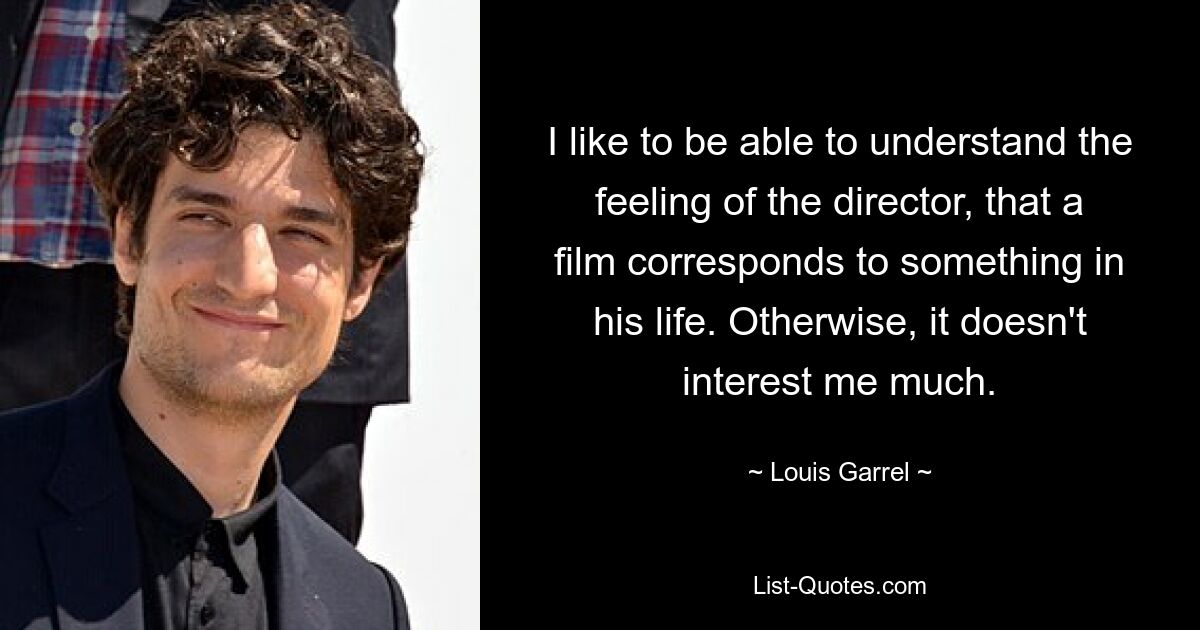 I like to be able to understand the feeling of the director, that a film corresponds to something in his life. Otherwise, it doesn't interest me much. — © Louis Garrel