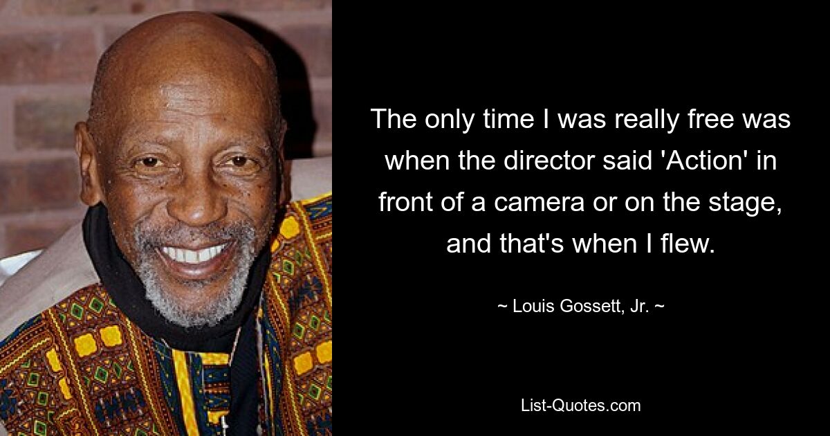 The only time I was really free was when the director said 'Action' in front of a camera or on the stage, and that's when I flew. — © Louis Gossett, Jr.