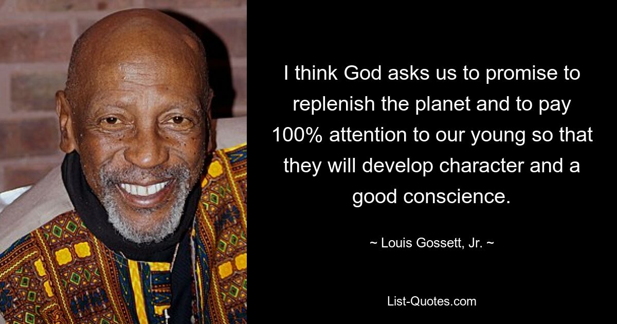 I think God asks us to promise to replenish the planet and to pay 100% attention to our young so that they will develop character and a good conscience. — © Louis Gossett, Jr.