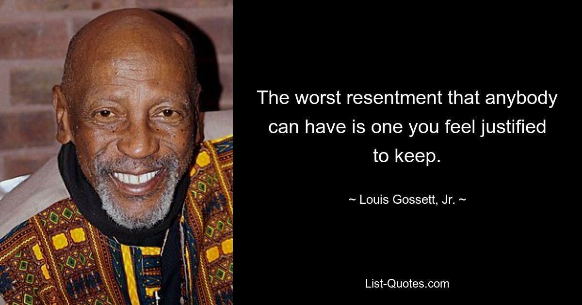 The worst resentment that anybody can have is one you feel justified to keep. — © Louis Gossett, Jr.