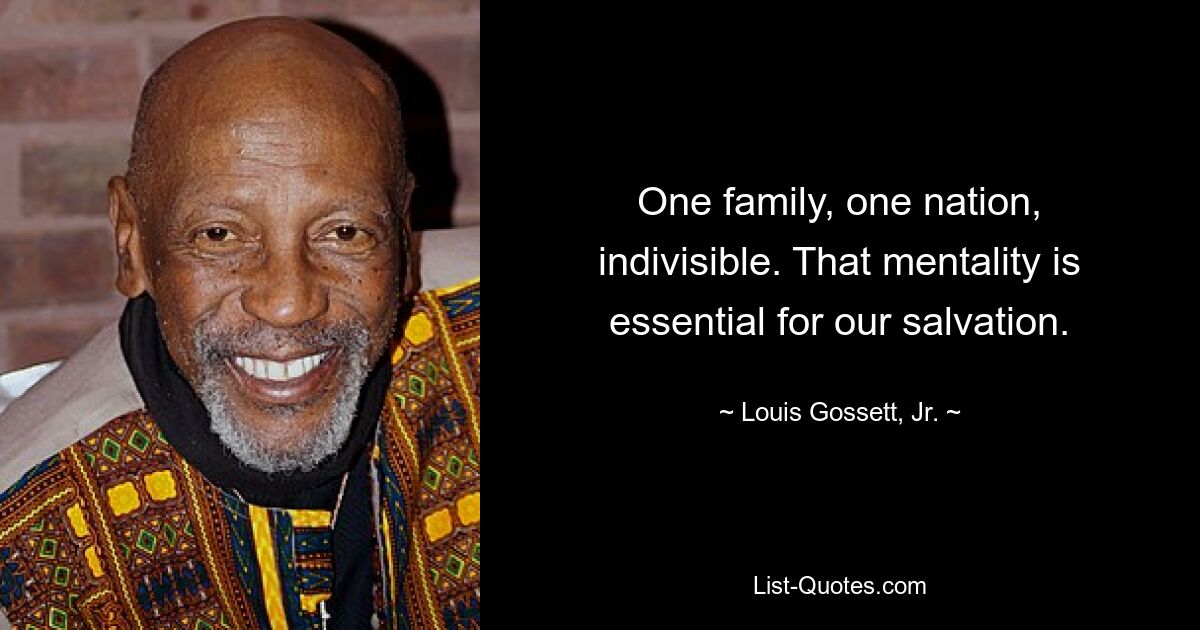 One family, one nation, indivisible. That mentality is essential for our salvation. — © Louis Gossett, Jr.