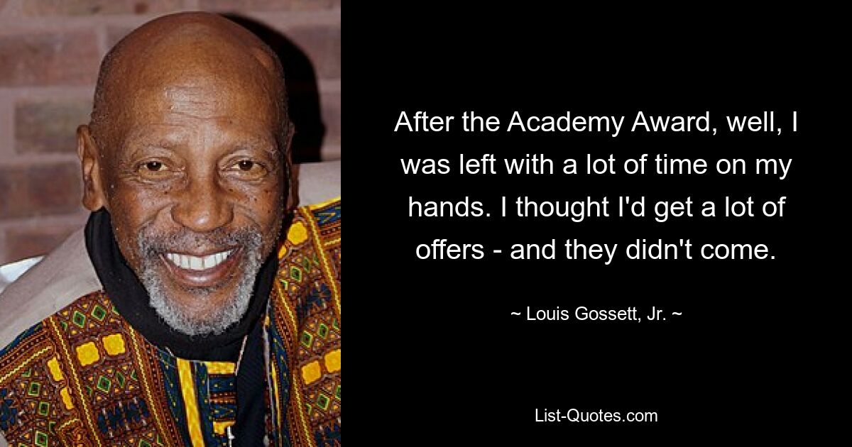 After the Academy Award, well, I was left with a lot of time on my hands. I thought I'd get a lot of offers - and they didn't come. — © Louis Gossett, Jr.