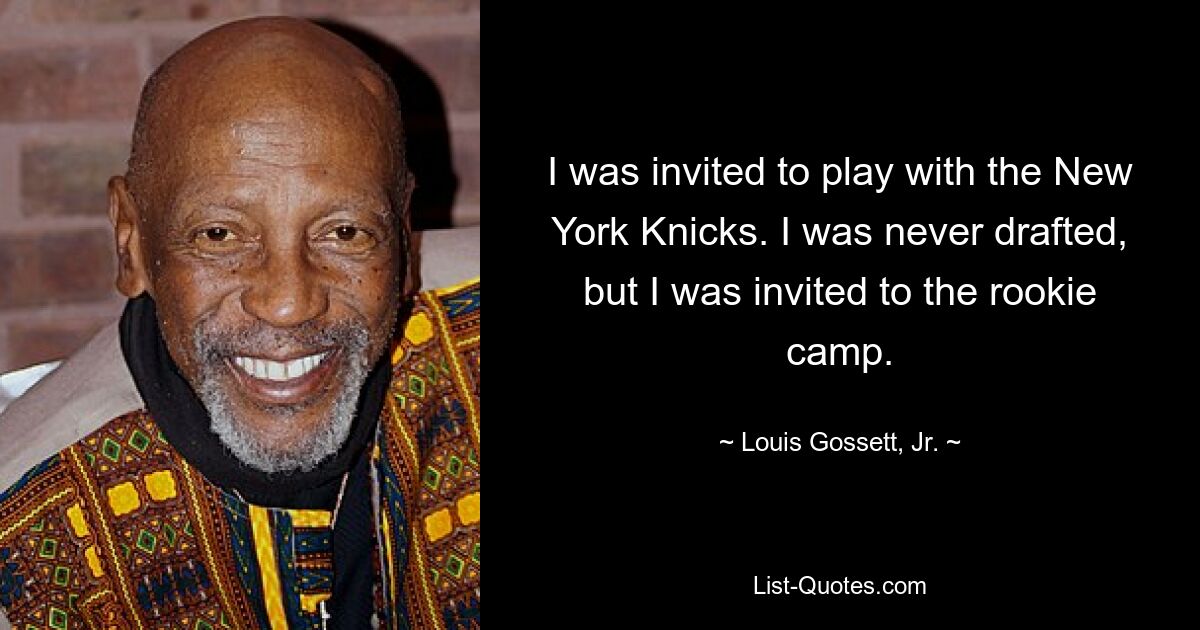 I was invited to play with the New York Knicks. I was never drafted, but I was invited to the rookie camp. — © Louis Gossett, Jr.