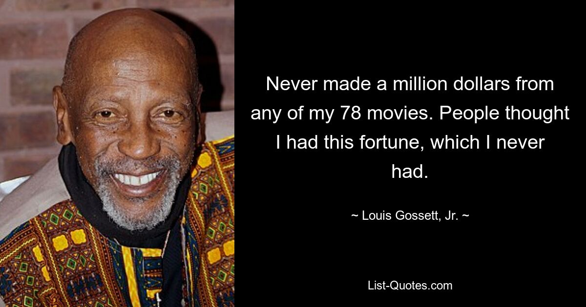 Never made a million dollars from any of my 78 movies. People thought I had this fortune, which I never had. — © Louis Gossett, Jr.