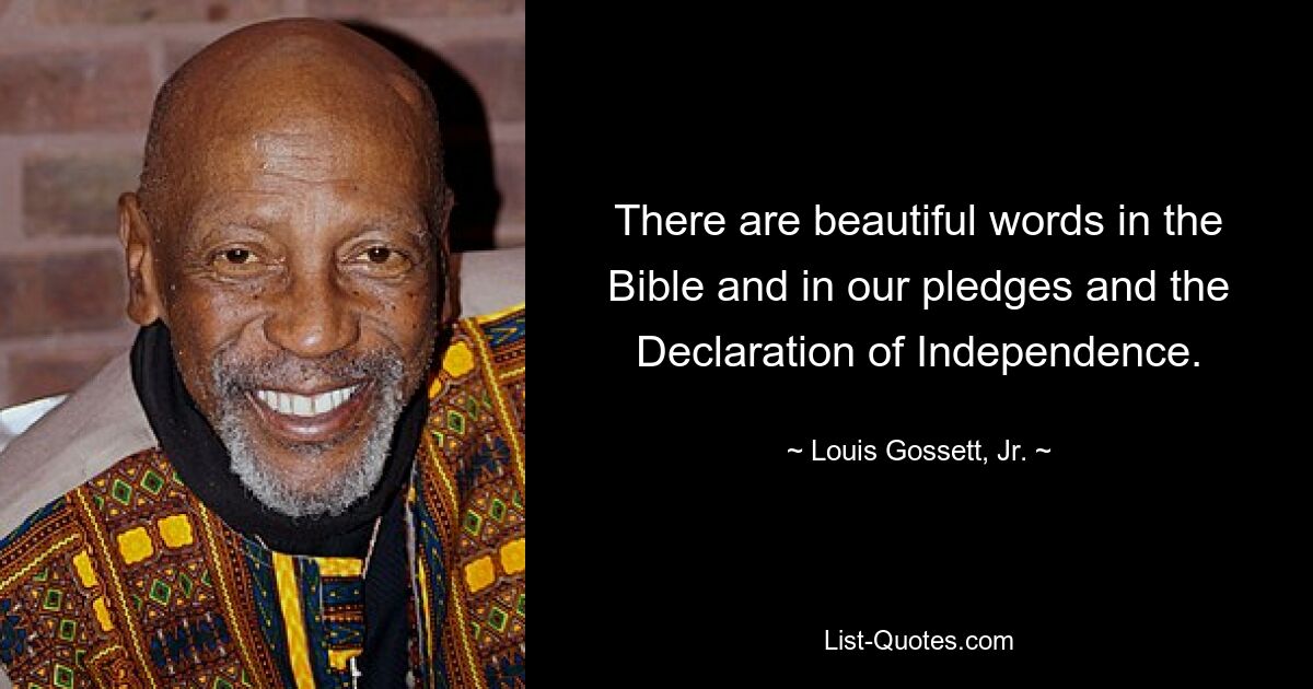 There are beautiful words in the Bible and in our pledges and the Declaration of Independence. — © Louis Gossett, Jr.