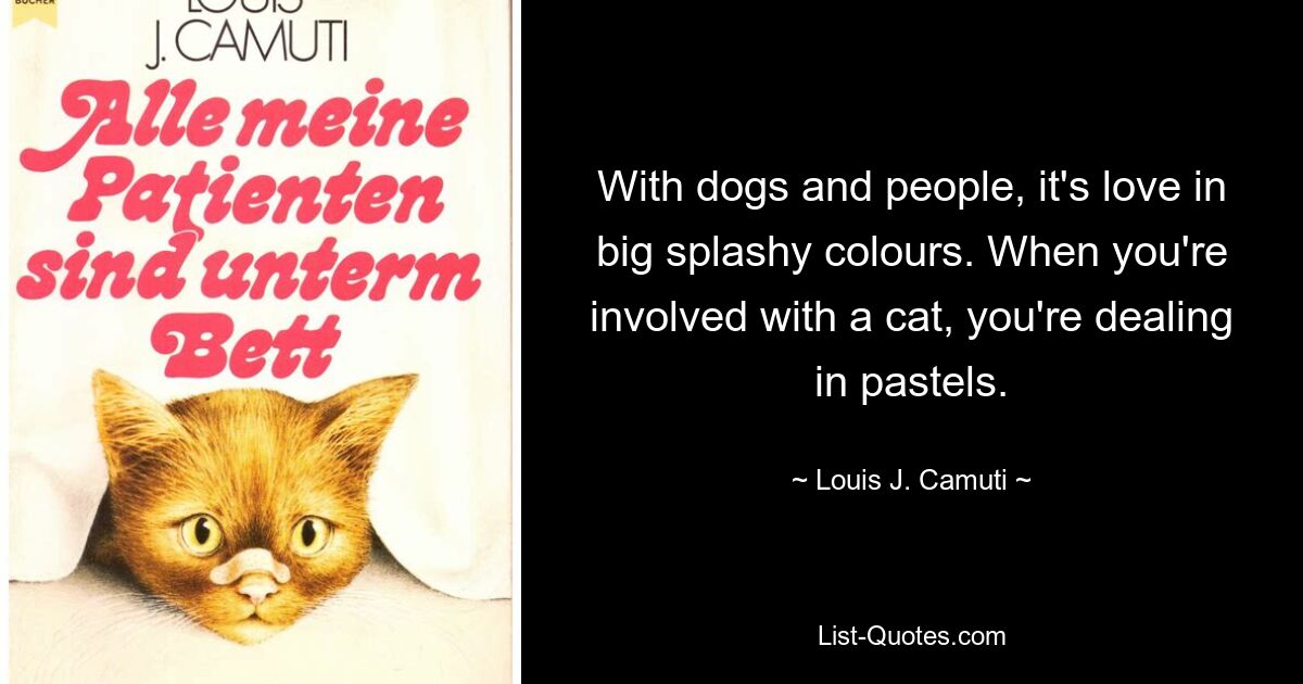 With dogs and people, it's love in big splashy colours. When you're involved with a cat, you're dealing in pastels. — © Louis J. Camuti