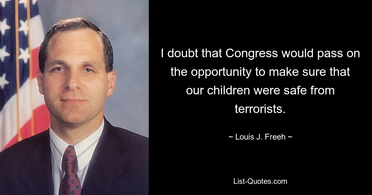 I doubt that Congress would pass on the opportunity to make sure that our children were safe from terrorists. — © Louis J. Freeh