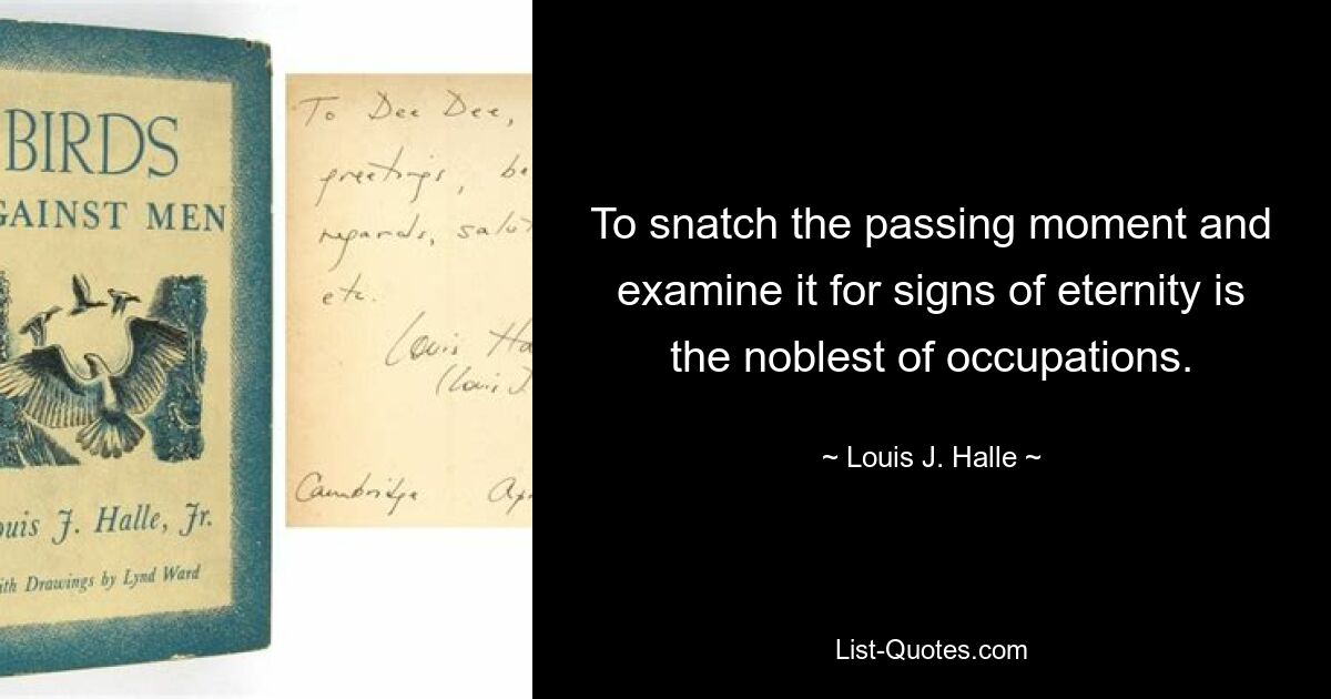 To snatch the passing moment and examine it for signs of eternity is the noblest of occupations. — © Louis J. Halle