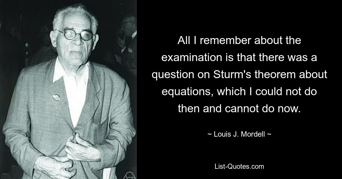 All I remember about the examination is that there was a question on Sturm's theorem about equations, which I could not do then and cannot do now. — © Louis J. Mordell