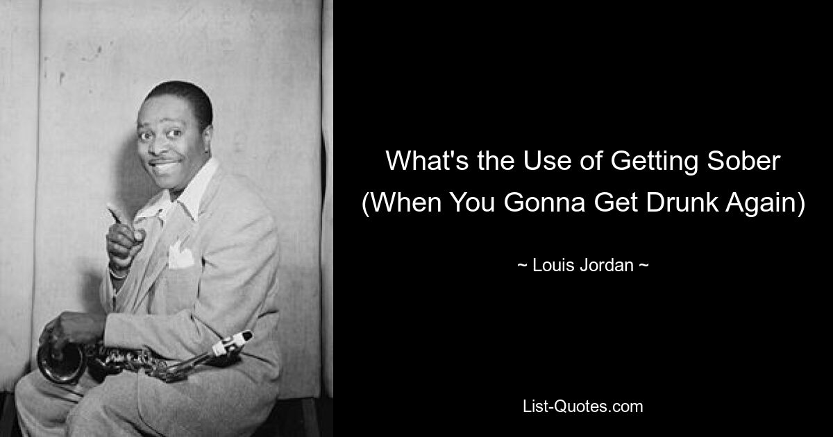 What's the Use of Getting Sober (When You Gonna Get Drunk Again) — © Louis Jordan