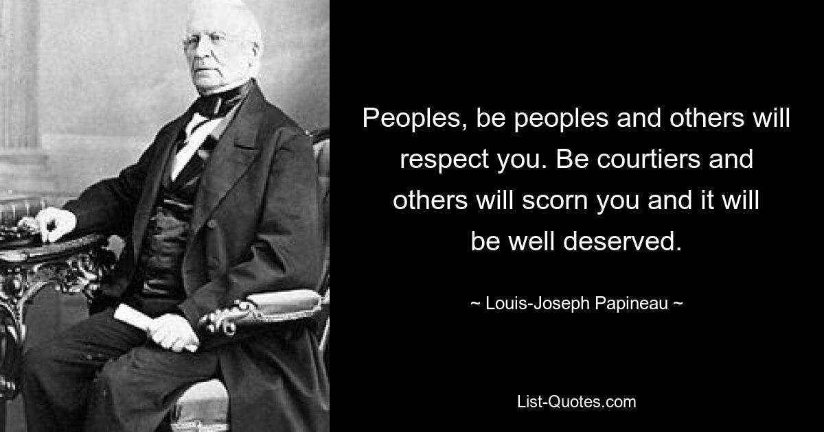 Peoples, be peoples and others will respect you. Be courtiers and others will scorn you and it will be well deserved. — © Louis-Joseph Papineau