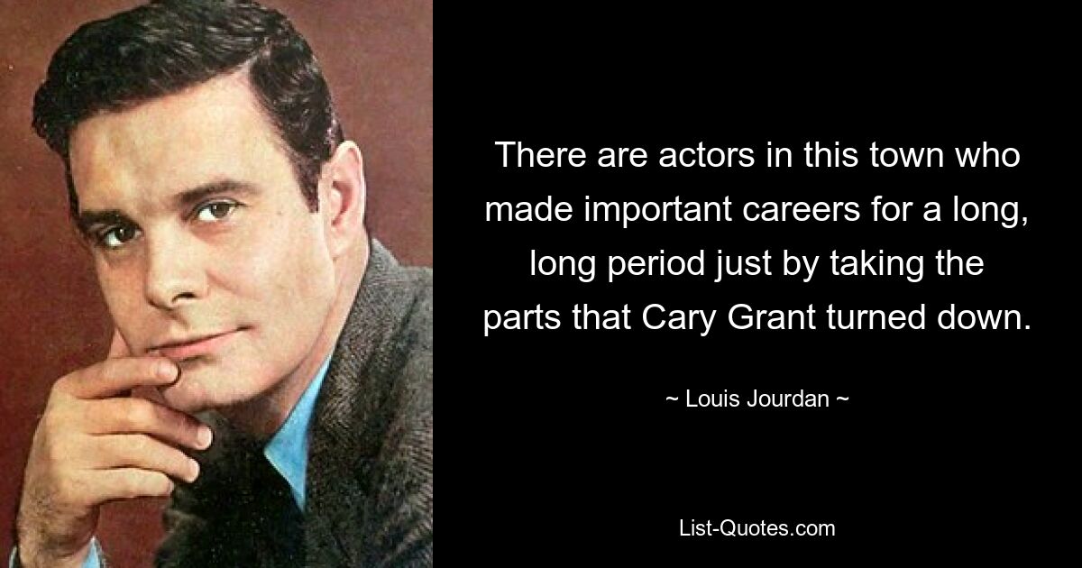 There are actors in this town who made important careers for a long, long period just by taking the parts that Cary Grant turned down. — © Louis Jourdan