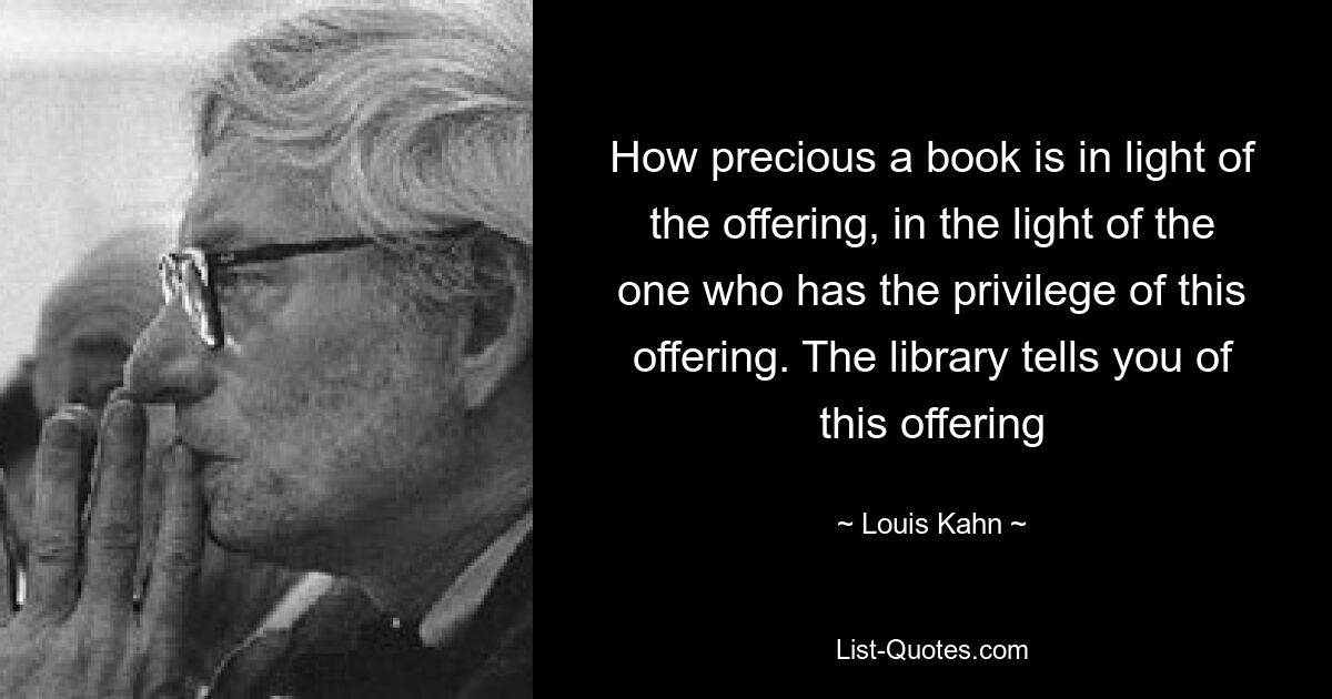 How precious a book is in light of the offering, in the light of the one who has the privilege of this offering. The library tells you of this offering — © Louis Kahn