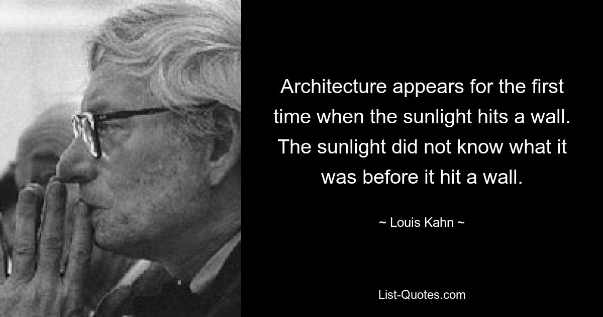 Architecture appears for the first time when the sunlight hits a wall.
The sunlight did not know what it was before it hit a wall. — © Louis Kahn