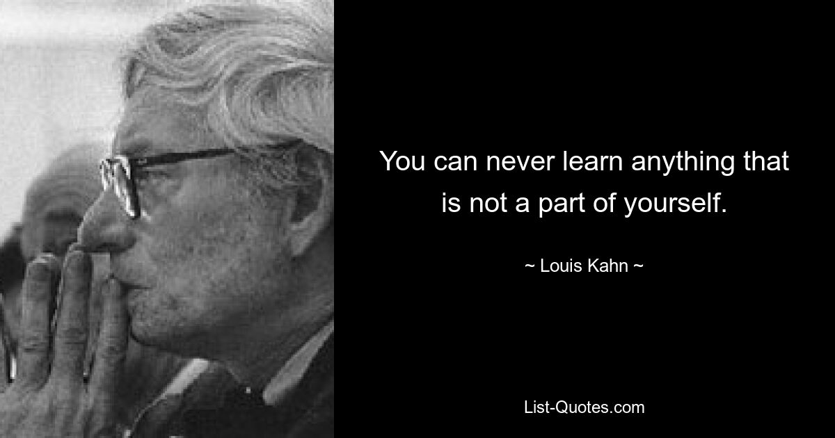 You can never learn anything that is not a part of yourself. — © Louis Kahn