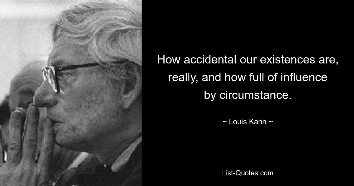 How accidental our existences are, really, and how full of influence by circumstance. — © Louis Kahn