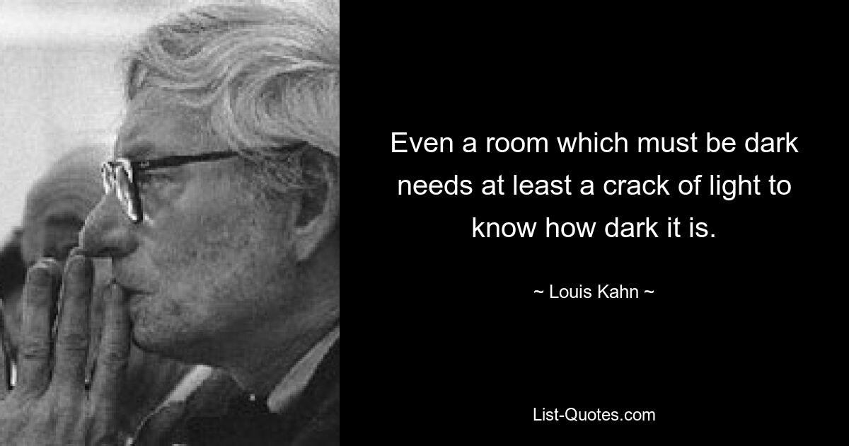 Even a room which must be dark needs at least a crack of light to know how dark it is. — © Louis Kahn