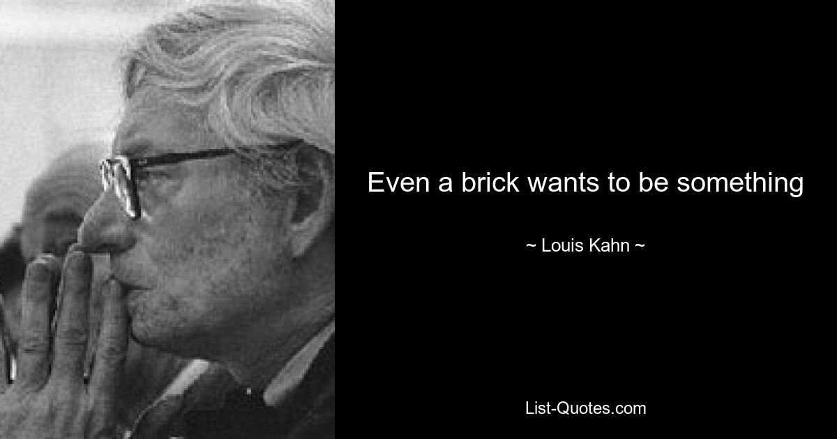 Even a brick wants to be something — © Louis Kahn