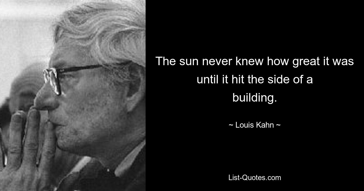 The sun never knew how great it was until it hit the side of a building. — © Louis Kahn