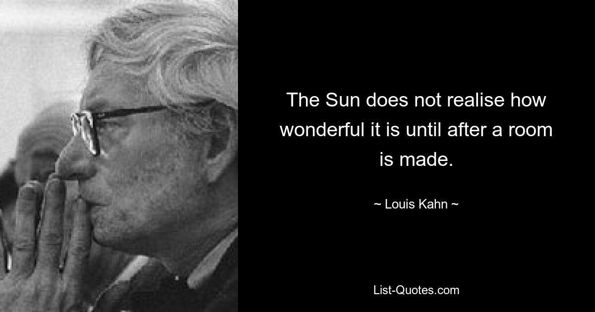 The Sun does not realise how wonderful it is until after a room is made. — © Louis Kahn