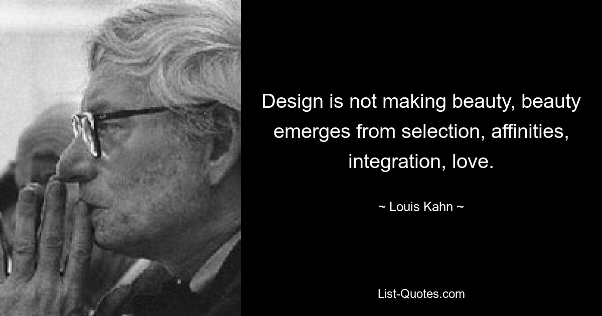 Design is not making beauty, beauty emerges from selection, affinities, integration, love. — © Louis Kahn