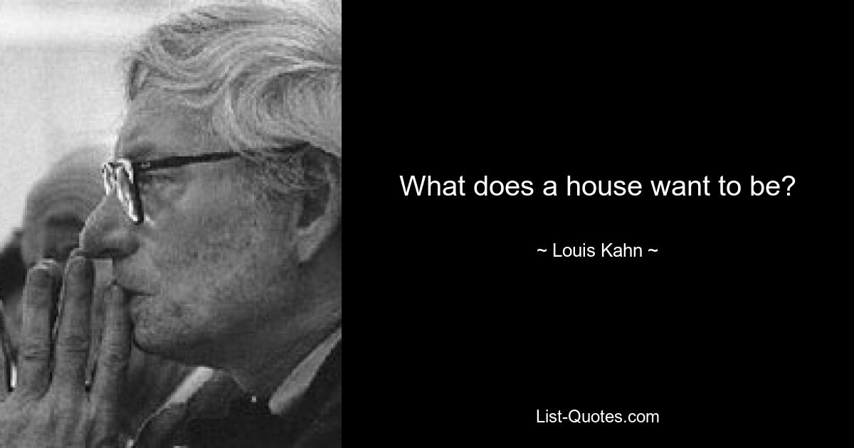 What does a house want to be? — © Louis Kahn