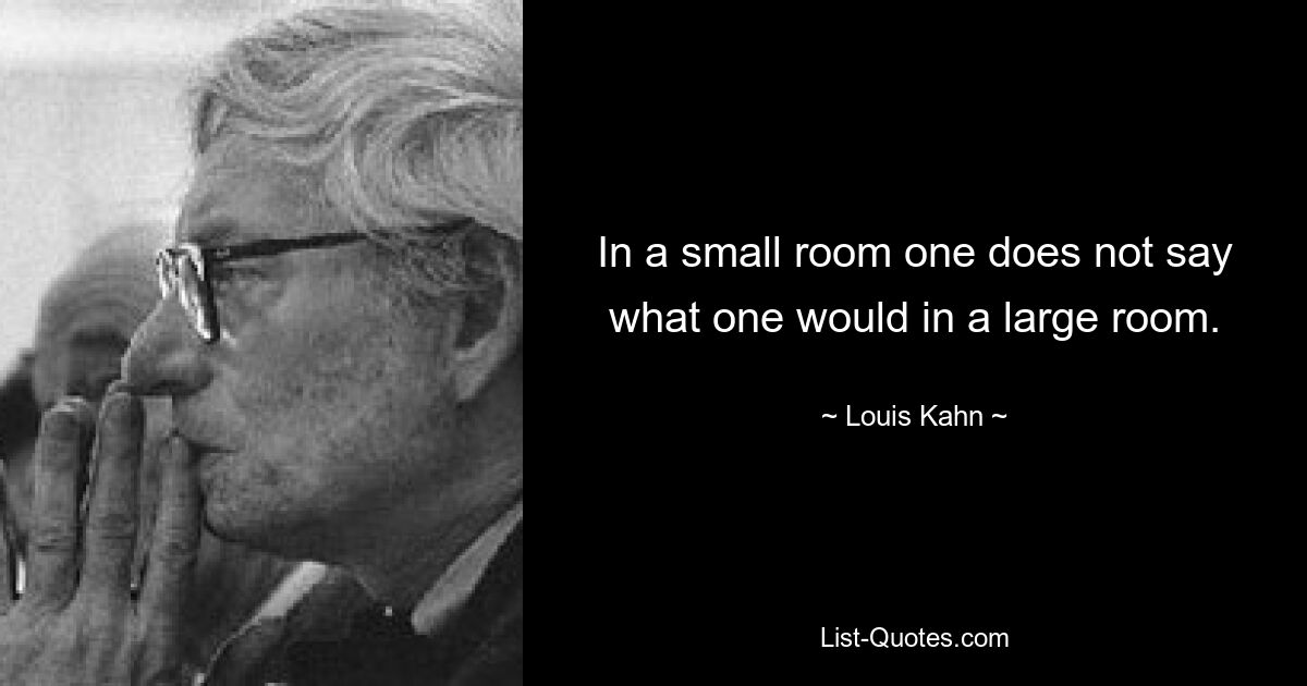 In a small room one does not say what one would in a large room. — © Louis Kahn